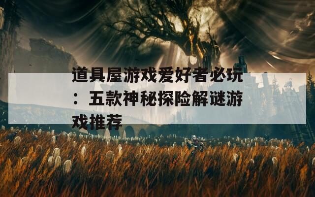道具屋游戏爱好者必玩：五款神秘探险解谜游戏推荐
