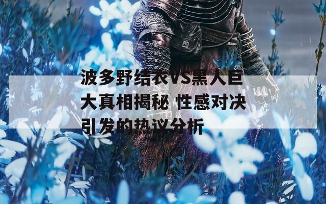 波多野结衣VS黑人巨大真相揭秘 性感对决引发的热议分析