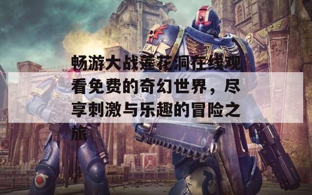 畅游大战莲花洞在线观看免费的奇幻世界，尽享刺激与乐趣的冒险之旅