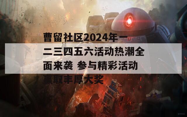 曹留社区2024年一二三四五六活动热潮全面来袭 参与精彩活动赢取丰厚大奖