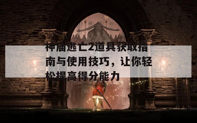 神庙逃亡2道具获取指南与使用技巧，让你轻松提高得分能力