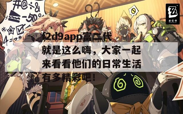 f2d9app富二代就是这么嗨，大家一起来看看他们的日常生活有多精彩吧！