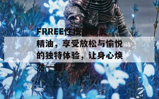 FRREE性按摩欧美精油，享受放松与愉悦的独特体验，让身心焕然一新！