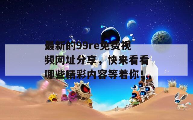 最新的99re免费视频网址分享，快来看看哪些精彩内容等着你！