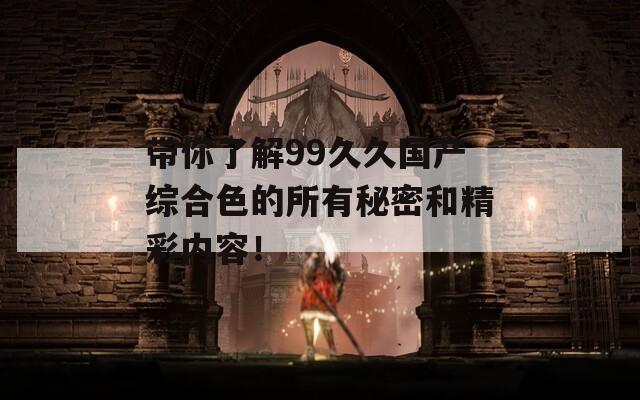 带你了解99久久国产综合色的所有秘密和精彩内容！