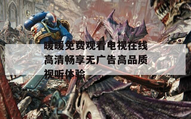暖暖免费观看电视在线高清畅享无广告高品质视听体验