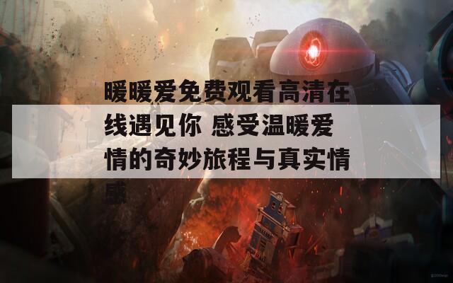 暖暖爱免费观看高清在线遇见你 感受温暖爱情的奇妙旅程与真实情感