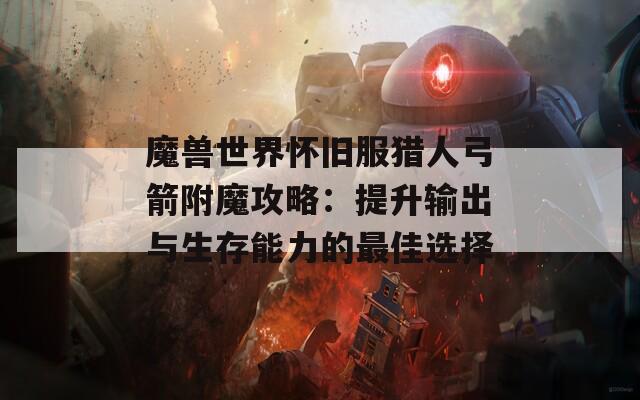 魔兽世界怀旧服猎人弓箭附魔攻略：提升输出与生存能力的最佳选择