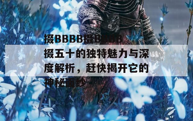 掇BBBB掇BBBB掇五十的独特魅力与深度解析，赶快揭开它的神秘面纱