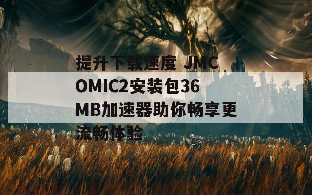 提升下载速度 JMCOMIC2安装包36MB加速器助你畅享更流畅体验