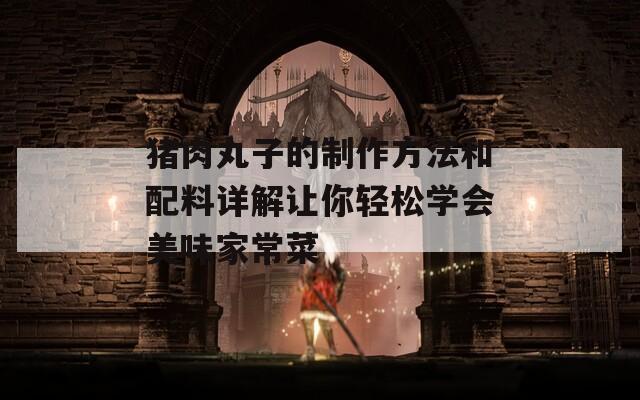 猪肉丸子的制作方法和配料详解让你轻松学会美味家常菜