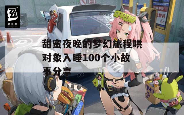 甜蜜夜晚的梦幻旅程哄对象入睡100个小故事分享