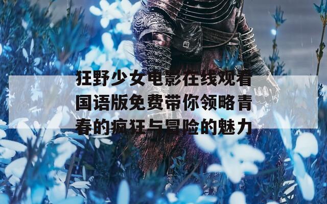 狂野少女电影在线观看国语版免费带你领略青春的疯狂与冒险的魅力
