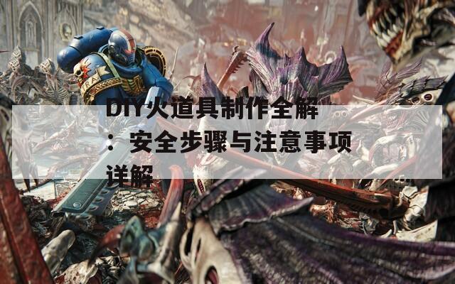 DIY火道具制作全解：安全步骤与注意事项详解
