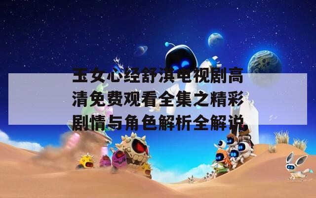 玉女心经舒淇电视剧高清免费观看全集之精彩剧情与角色解析全解说
