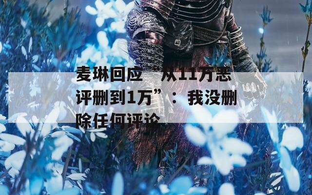 麦琳回应“从11万恶评删到1万”：我没删除任何评论