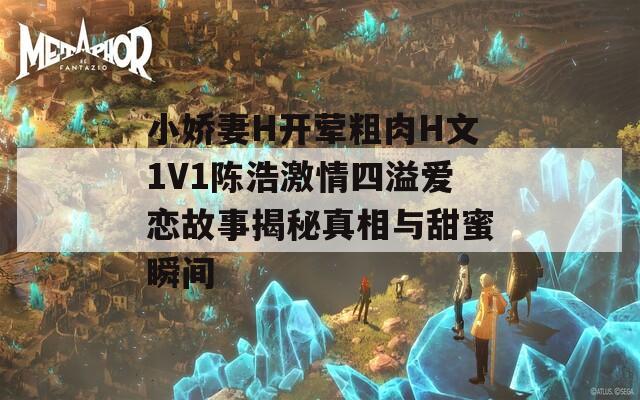 小娇妻H开荤粗肉H文1V1陈浩激情四溢爱恋故事揭秘真相与甜蜜瞬间
