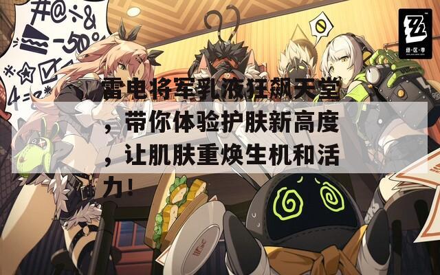 雷电将军乳液狂飙天堂，带你体验护肤新高度，让肌肤重焕生机和活力！