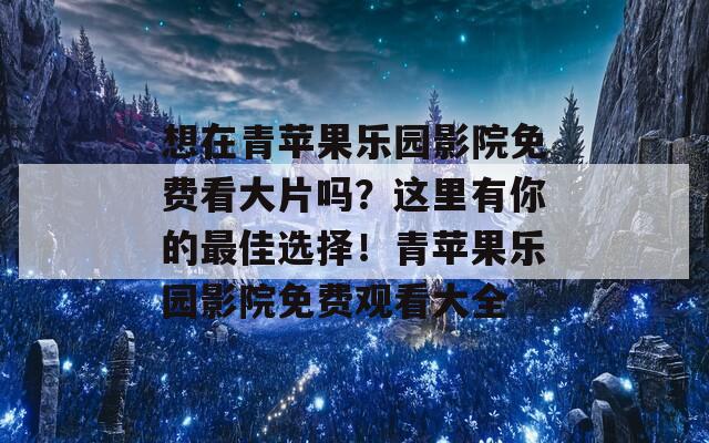 想在青苹果乐园影院免费看大片吗？这里有你的最佳选择！青苹果乐园影院免费观看大全