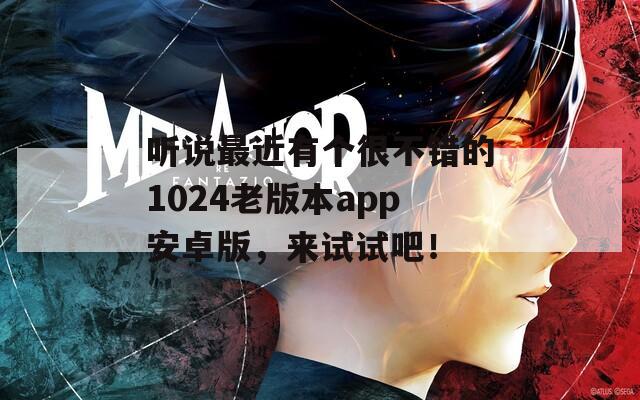 听说最近有个很不错的1024老版本app安卓版，来试试吧！