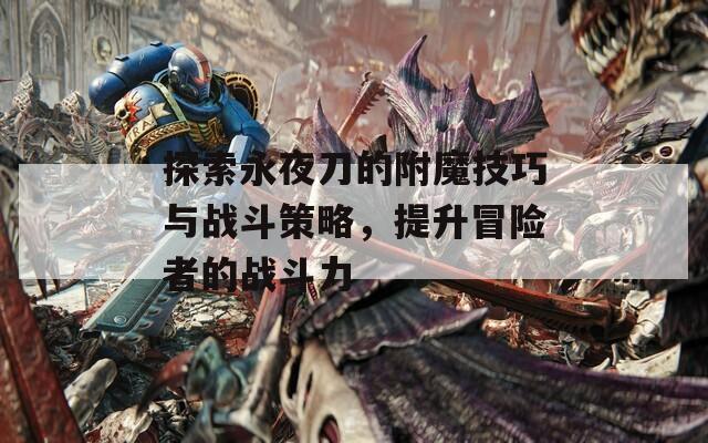 探索永夜刀的附魔技巧与战斗策略，提升冒险者的战斗力