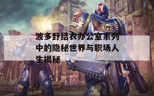 波多野结衣办公室系列中的隐秘世界与职场人生揭秘