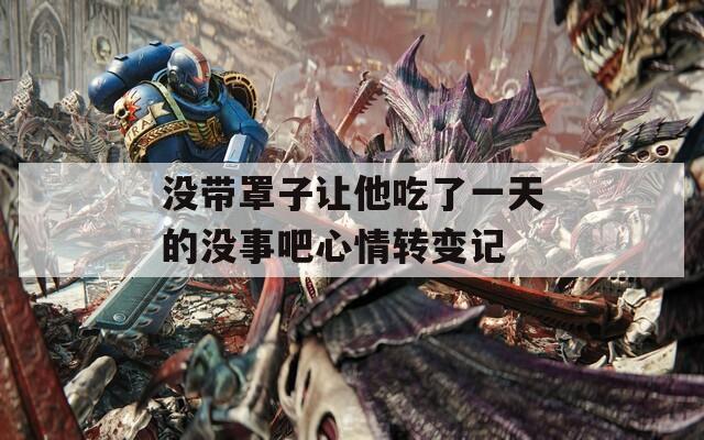 没带罩子让他吃了一天的没事吧心情转变记