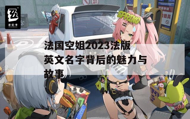 法国空姐2023法版英文名字背后的魅力与故事
