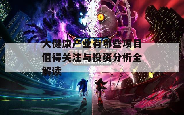 大健康产业有哪些项目值得关注与投资分析全解读