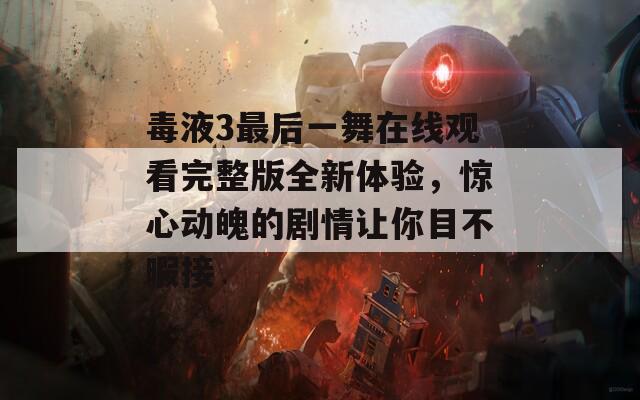 毒液3最后一舞在线观看完整版全新体验，惊心动魄的剧情让你目不暇接