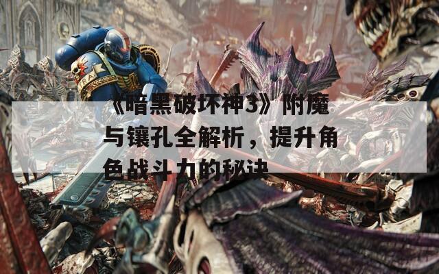 《暗黑破坏神3》附魔与镶孔全解析，提升角色战斗力的秘诀