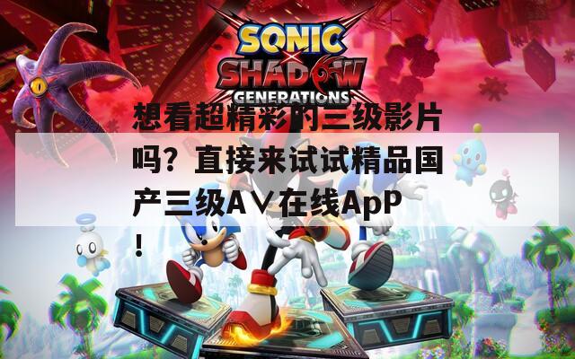 想看超精彩的三级影片吗？直接来试试精品国产三级A∨在线ApP！