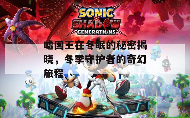 嘘国王在冬眠的秘密揭晓，冬季守护者的奇幻旅程
