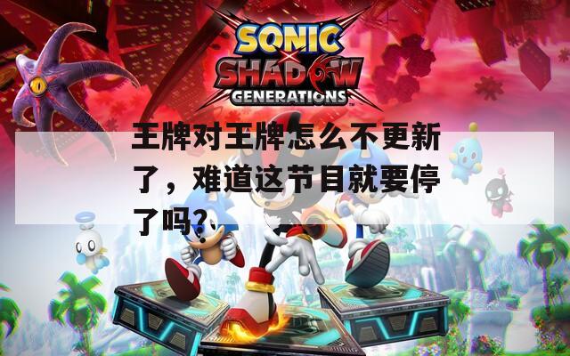 王牌对王牌怎么不更新了，难道这节目就要停了吗？