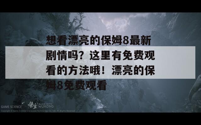 想看漂亮的保姆8最新剧情吗？这里有免费观看的方法哦！漂亮的保姆8免费观看