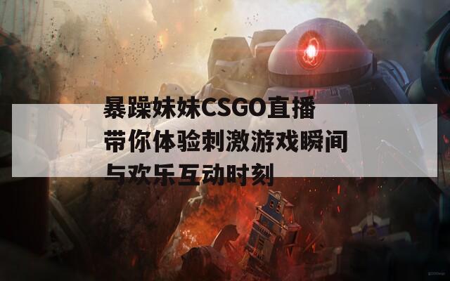 暴躁妹妹CSGO直播带你体验刺激游戏瞬间与欢乐互动时刻