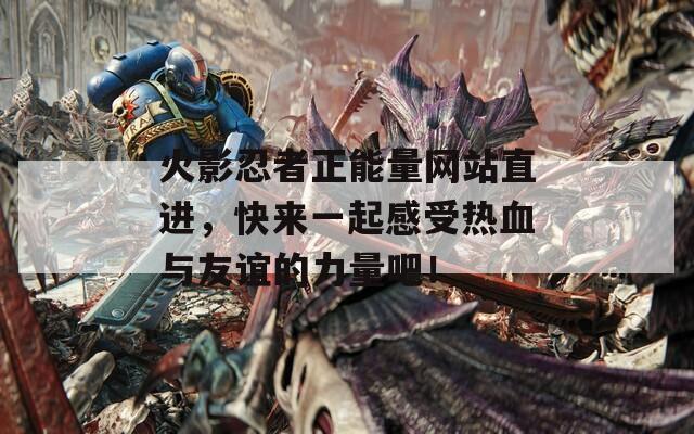 火影忍者正能量网站直进，快来一起感受热血与友谊的力量吧！
