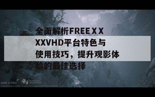 全面解析FREEⅩXXXVHD平台特色与使用技巧，提升观影体验的最佳选择