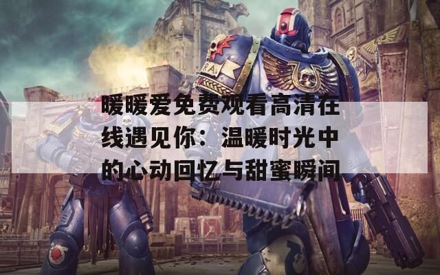 暖暖爱免费观看高清在线遇见你：温暖时光中的心动回忆与甜蜜瞬间