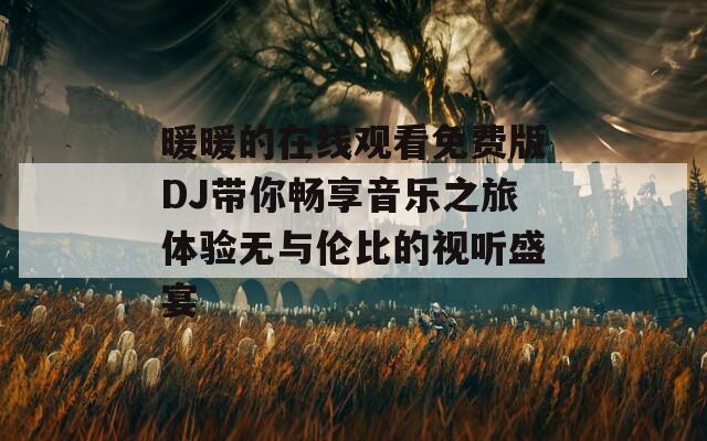 暖暖的在线观看免费版DJ带你畅享音乐之旅体验无与伦比的视听盛宴