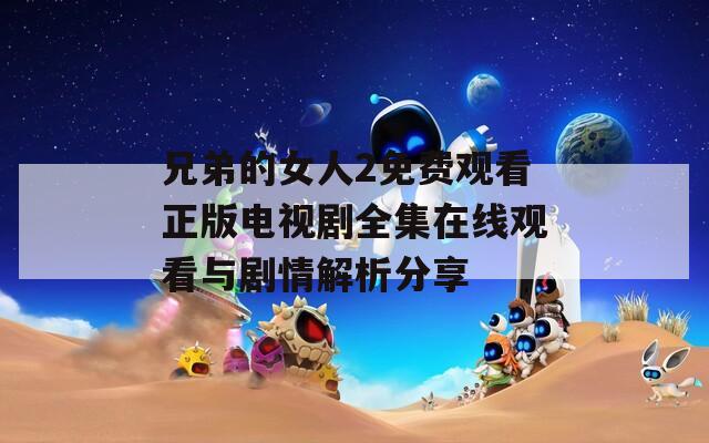 兄弟的女人2免费观看正版电视剧全集在线观看与剧情解析分享