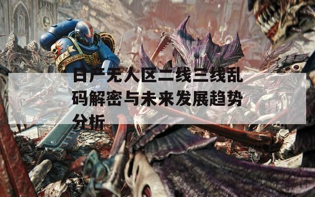 日产无人区二线三线乱码解密与未来发展趋势分析