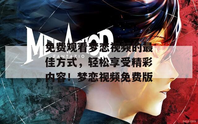 免费观看梦恋视频的最佳方式，轻松享受精彩内容！梦恋视频免费版