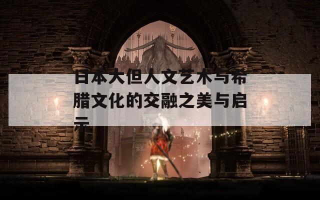 日本大但人文艺术与希腊文化的交融之美与启示