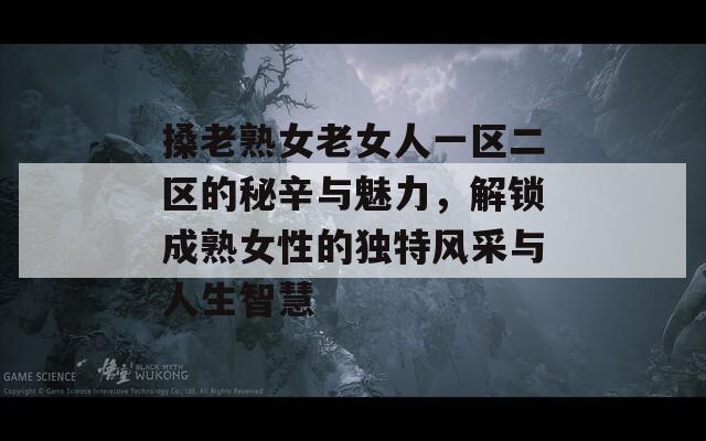搡老熟女老女人一区二区的秘辛与魅力，解锁成熟女性的独特风采与人生智慧