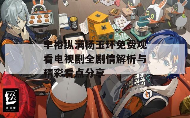丰裕纵满杨玉环免费观看电视剧全剧情解析与精彩看点分享