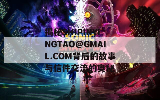 揭秘SHIPINYINGTAO@GMAIL.COM背后的故事与信件交流的奥秘
