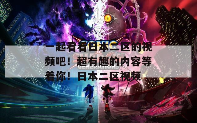 一起看看日本二区的视频吧！超有趣的内容等着你！日本二区视频