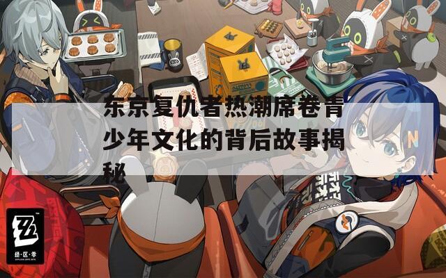 东京复仇者热潮席卷青少年文化的背后故事揭秘