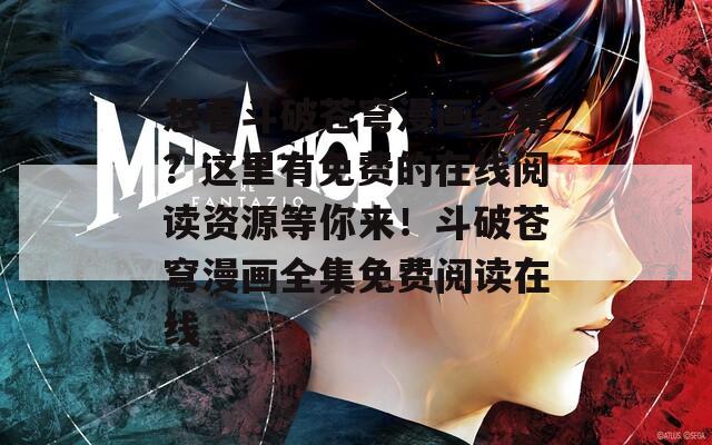 想看斗破苍穹漫画全集？这里有免费的在线阅读资源等你来！斗破苍穹漫画全集免费阅读在线